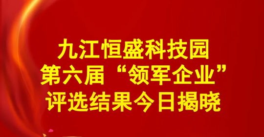 九江恒盛科技园第六届“领军企业”评选结果今日揭晓！
