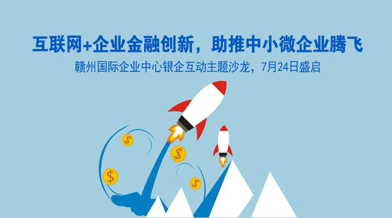 互联网+企业金融创新，助推中小微企业腾飞 ——赣州国际企业中心银企互动主题沙龙，7月24日盛启